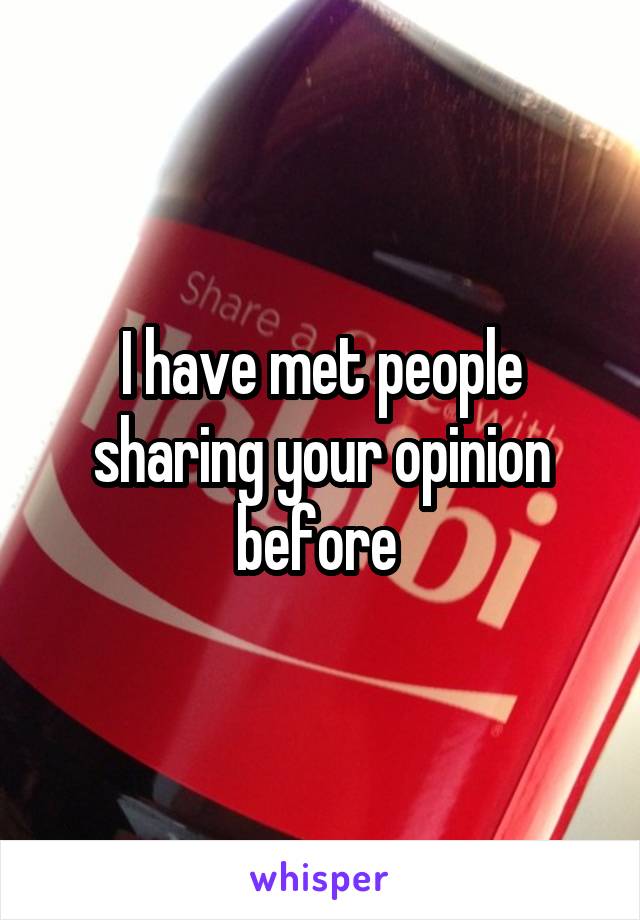 I have met people sharing your opinion before 