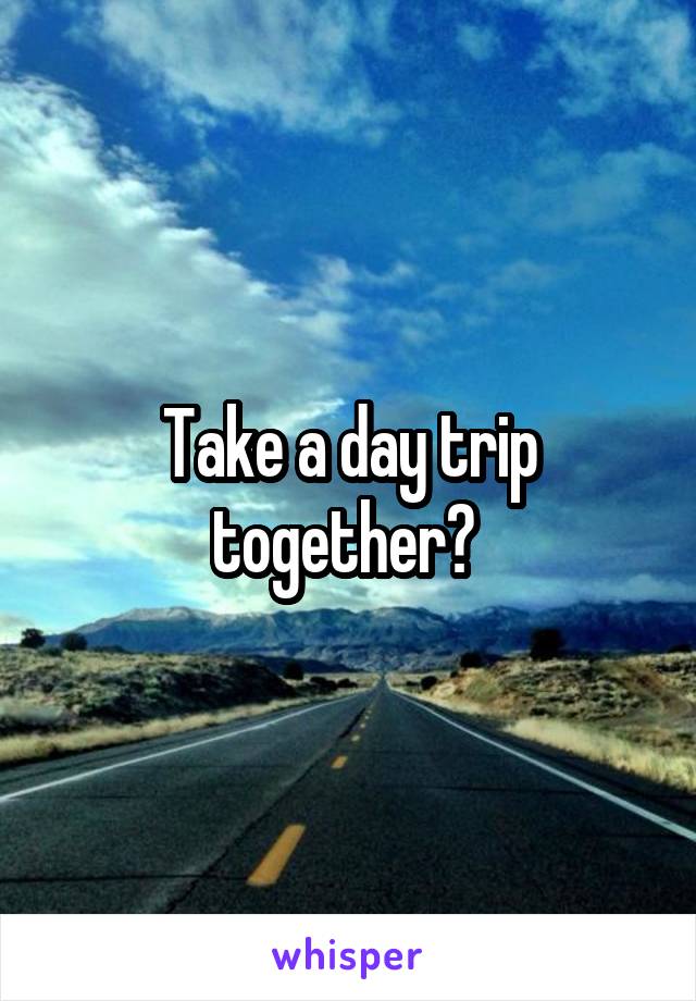 Take a day trip together? 