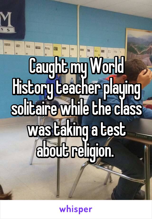 Caught my World History teacher playing solitaire while the class was taking a test about religion. 