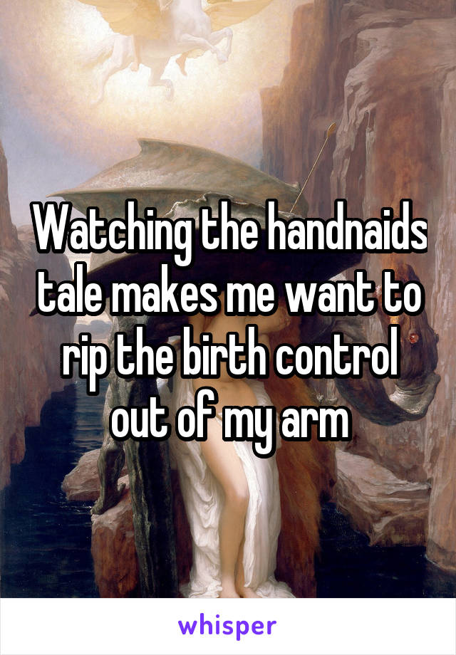 Watching the handnaids tale makes me want to rip the birth control out of my arm