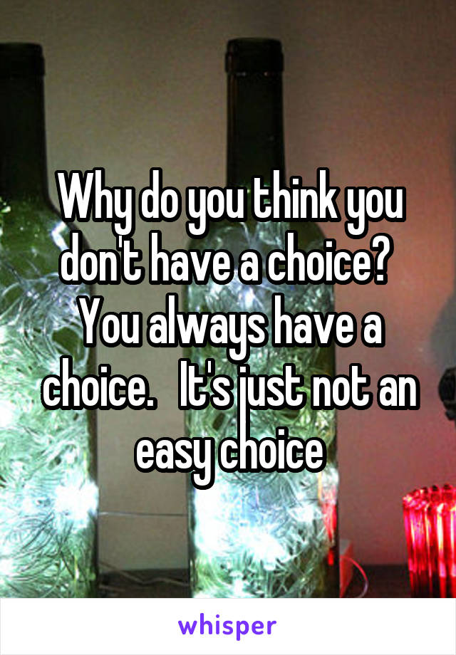 Why do you think you don't have a choice?  You always have a choice.   It's just not an easy choice