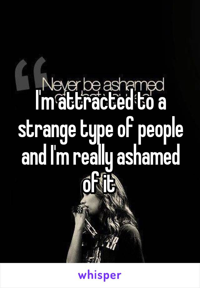 I'm attracted to a strange type of people and I'm really ashamed of it 