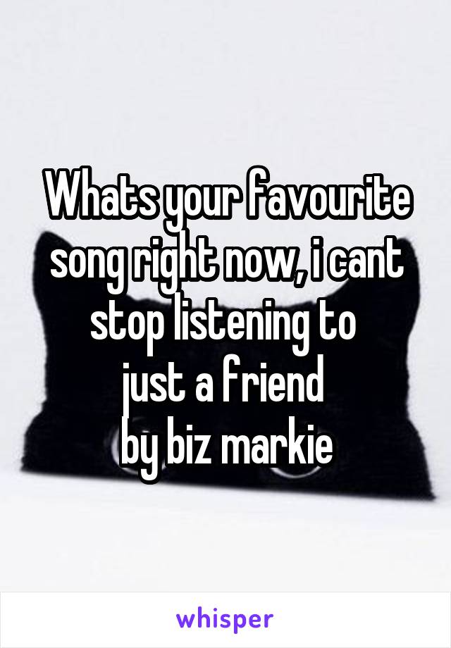 Whats your favourite song right now, i cant stop listening to 
just a friend 
by biz markie