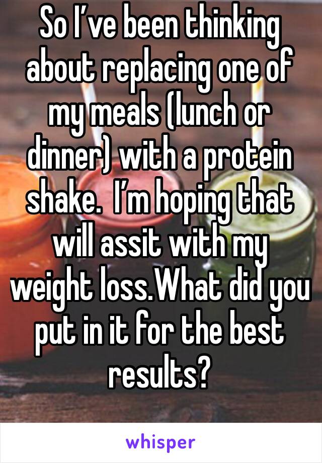 So I’ve been thinking about replacing one of my meals (lunch or dinner) with a protein shake.  I’m hoping that will assit with my weight loss.What did you put in it for the best results?