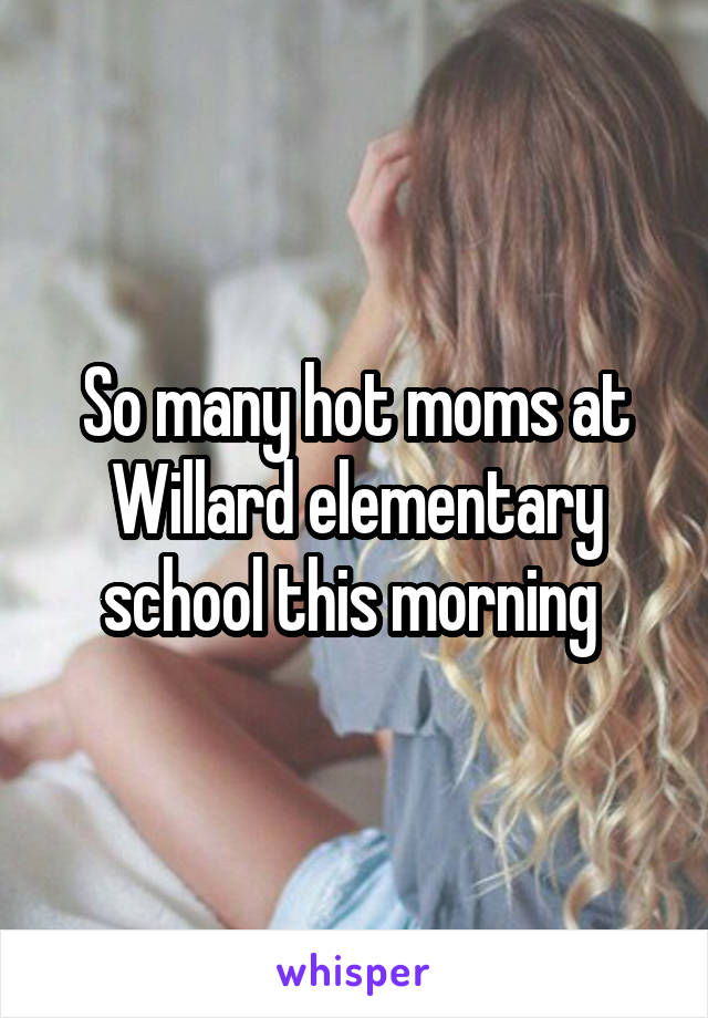 So many hot moms at Willard elementary school this morning 