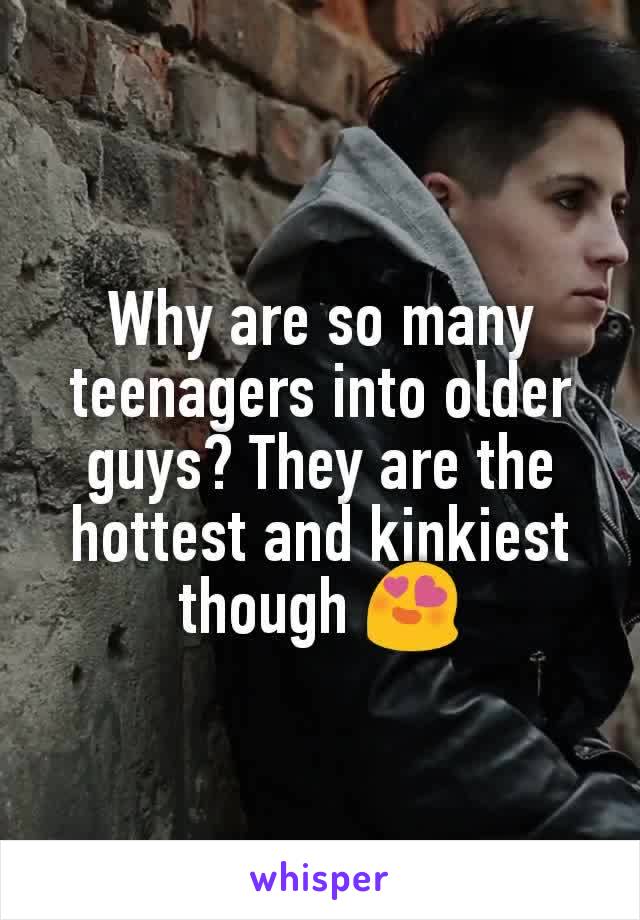 Why are so many teenagers into older guys? They are the hottest and kinkiest though 😍