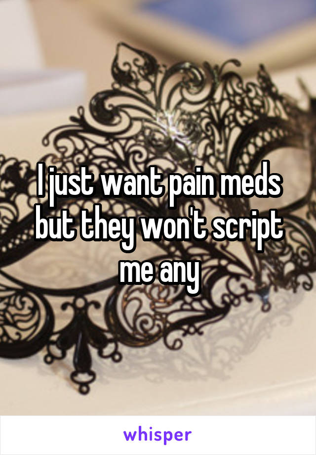 I just want pain meds but they won't script me any