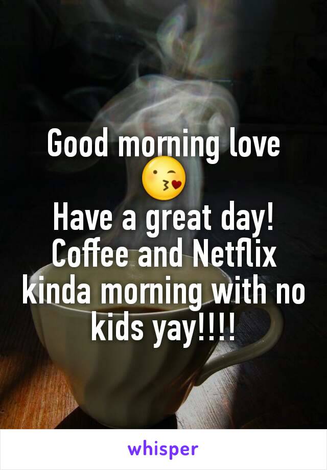 Good morning love 😘
Have a great day!
Coffee and Netflix kinda morning with no kids yay!!!!