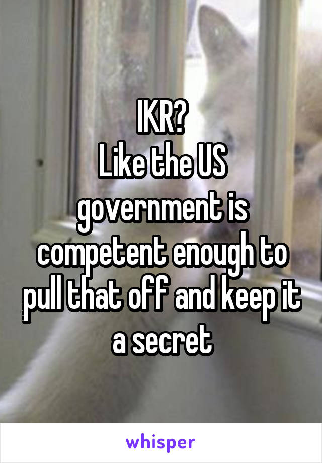 IKR?
Like the US government is competent enough to pull that off and keep it a secret