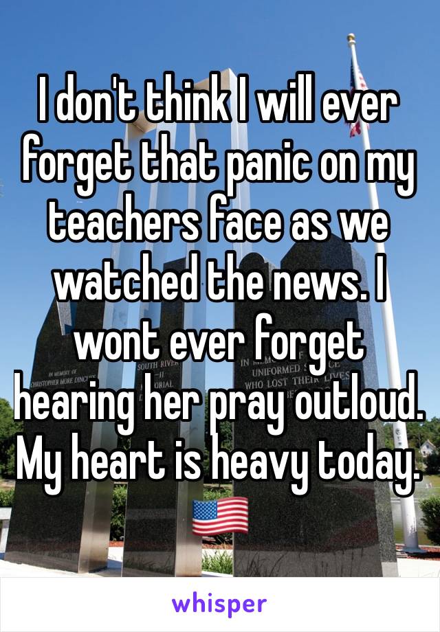 I don't think I will ever forget that panic on my teachers face as we watched the news. I wont ever forget hearing her pray outloud.  My heart is heavy today. 
🇺🇸