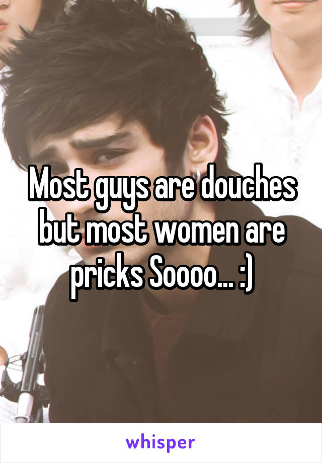 Most guys are douches but most women are pricks Soooo... :)