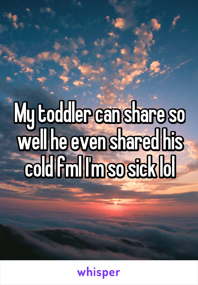 My toddler can share so well he even shared his cold fml I'm so sick lol