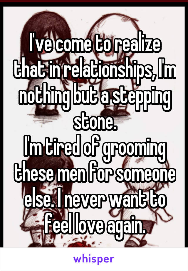 I've come to realize that in relationships, I'm nothing but a stepping stone.
I'm tired of grooming these men for someone else. I never want to feel love again.