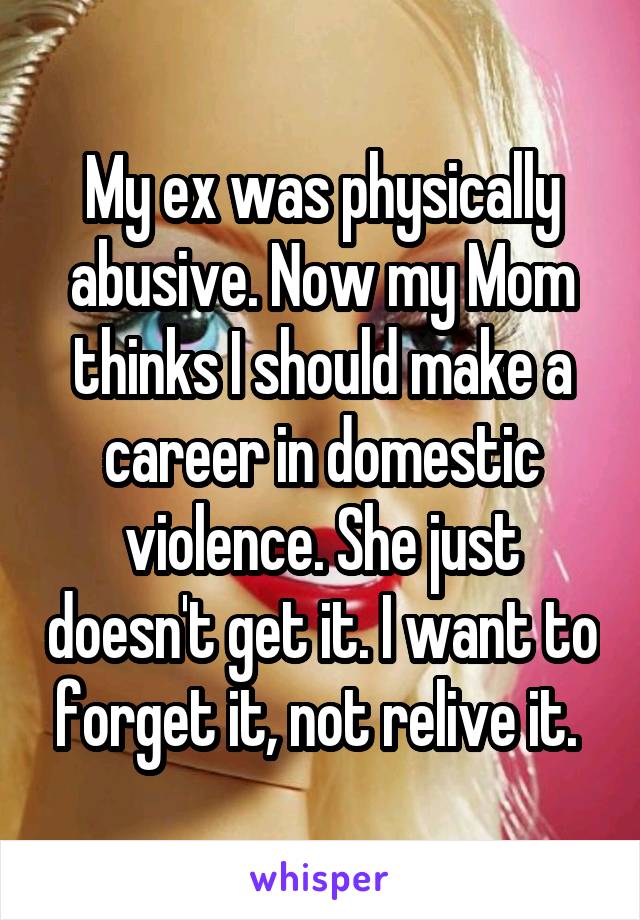 My ex was physically abusive. Now my Mom thinks I should make a career in domestic violence. She just doesn't get it. I want to forget it, not relive it. 