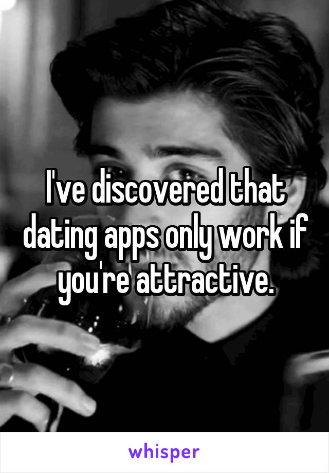 I've discovered that dating apps only work if you're attractive.