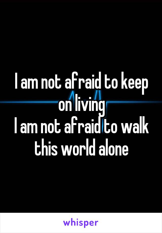 I am not afraid to keep on living
I am not afraid to walk this world alone