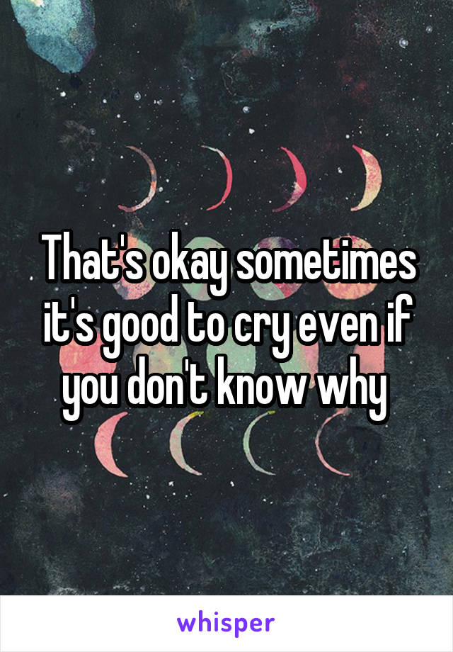 That's okay sometimes it's good to cry even if you don't know why 