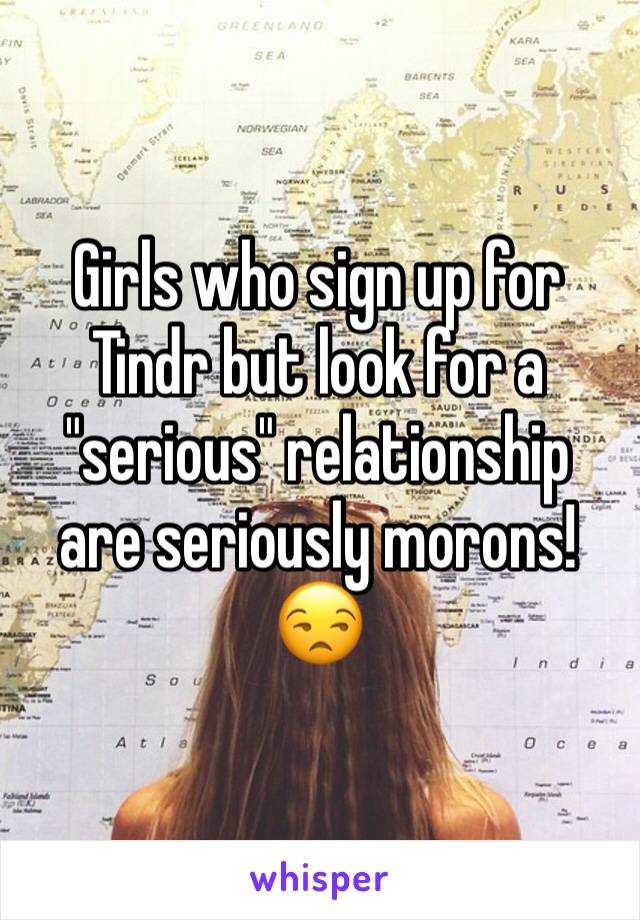 Girls who sign up for Tindr but look for a "serious" relationship are seriously morons! 😒