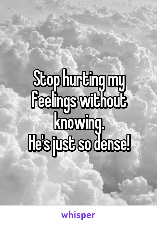 Stop hurting my feelings without knowing.
He's just so dense!