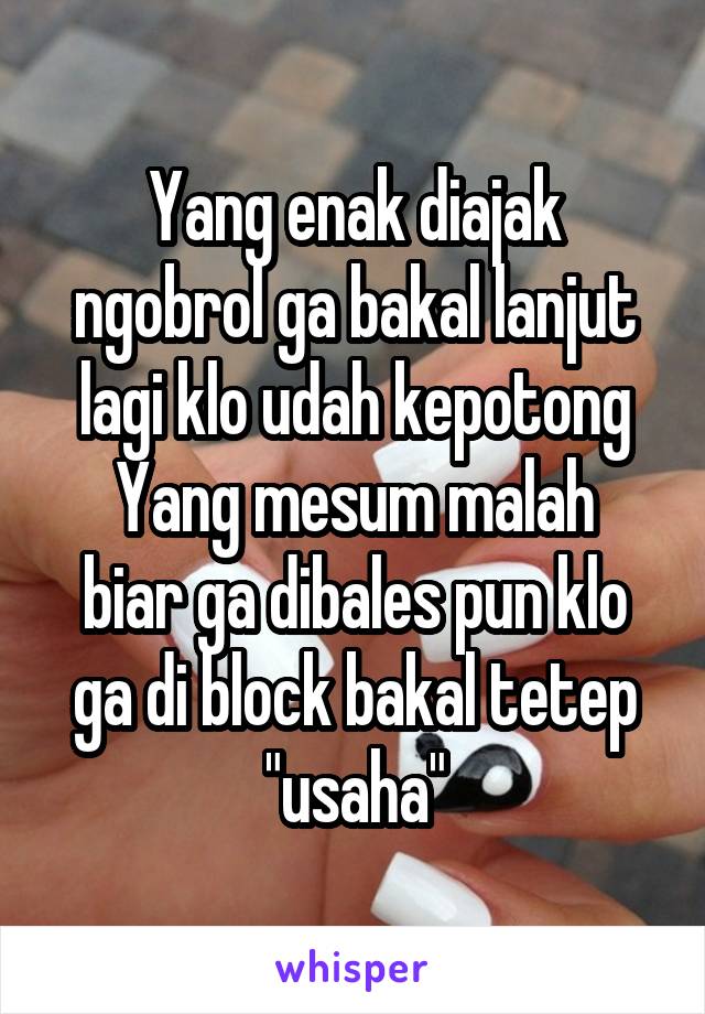 Yang enak diajak ngobrol ga bakal lanjut lagi klo udah kepotong
Yang mesum malah biar ga dibales pun klo ga di block bakal tetep "usaha"