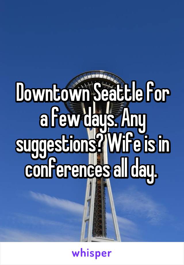 Downtown Seattle for a few days. Any suggestions? Wife is in conferences all day. 