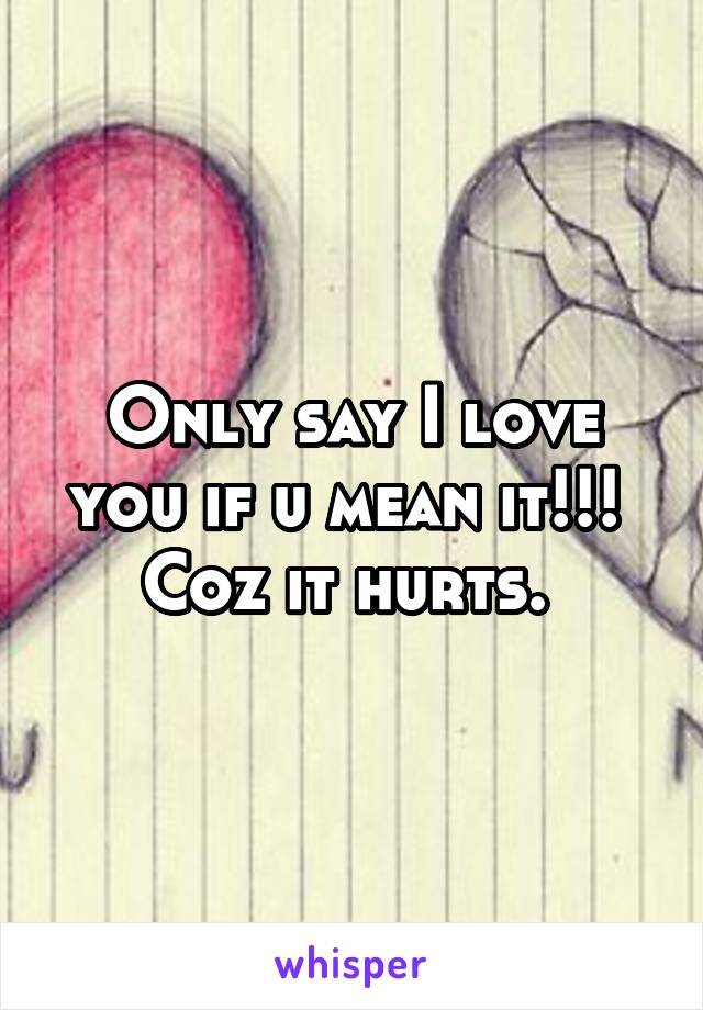 Only say I love you if u mean it!!! 
Coz it hurts. 