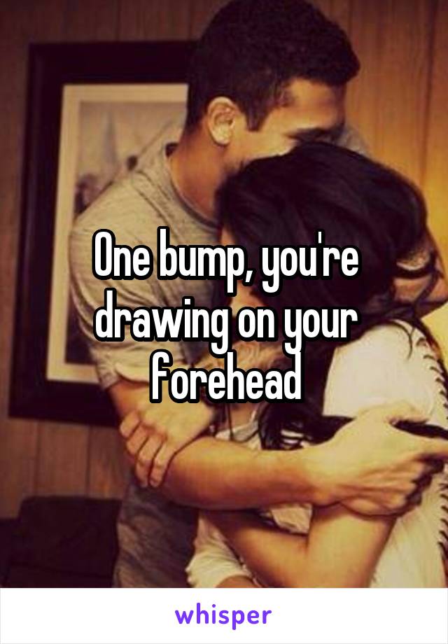 One bump, you're drawing on your forehead