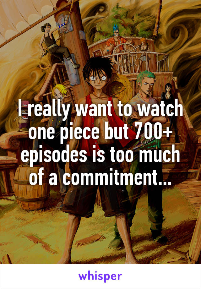 I really want to watch one piece but 700+ episodes is too much of a commitment...