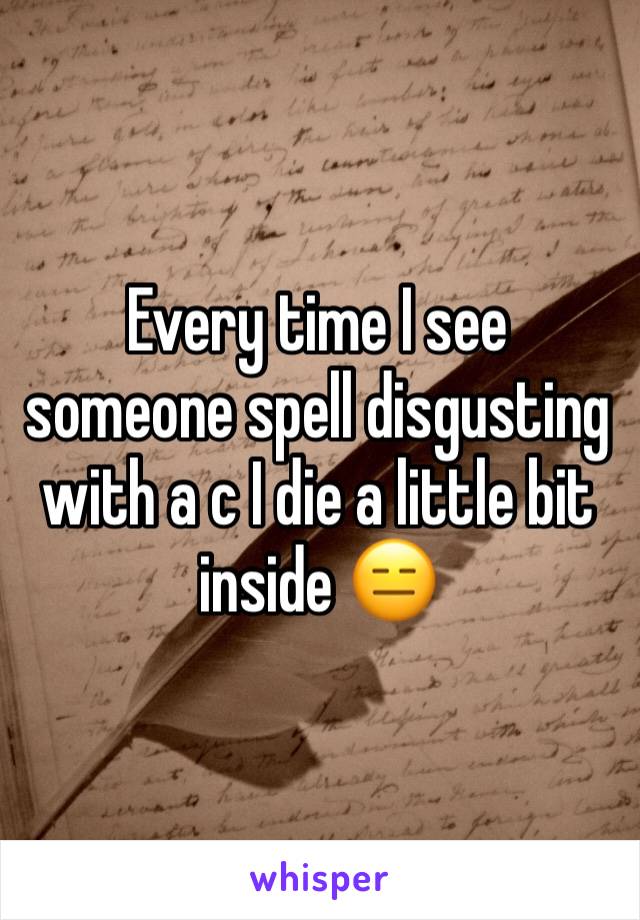 Every time I see someone spell disgusting with a c I die a little bit inside 😑