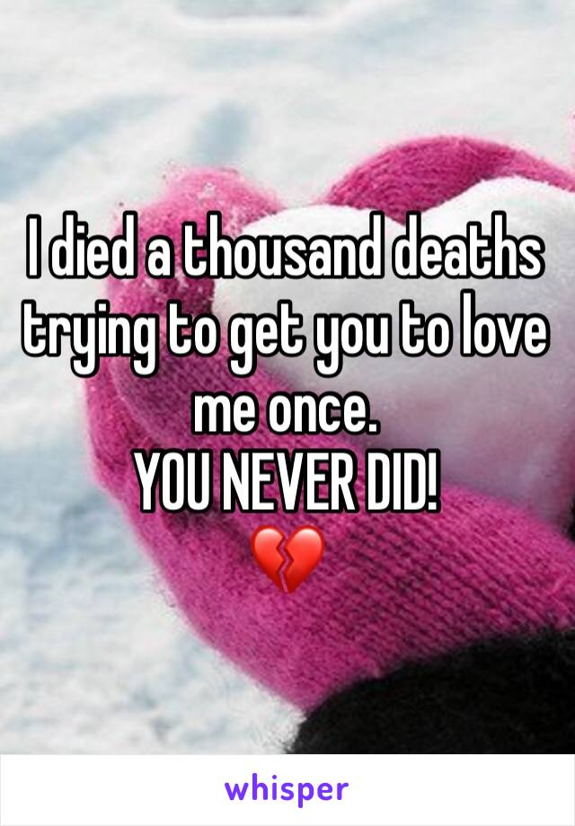 I died a thousand deaths trying to get you to love me once.
YOU NEVER DID!
💔