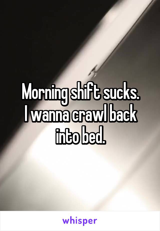 Morning shift sucks.
I wanna crawl back into bed.