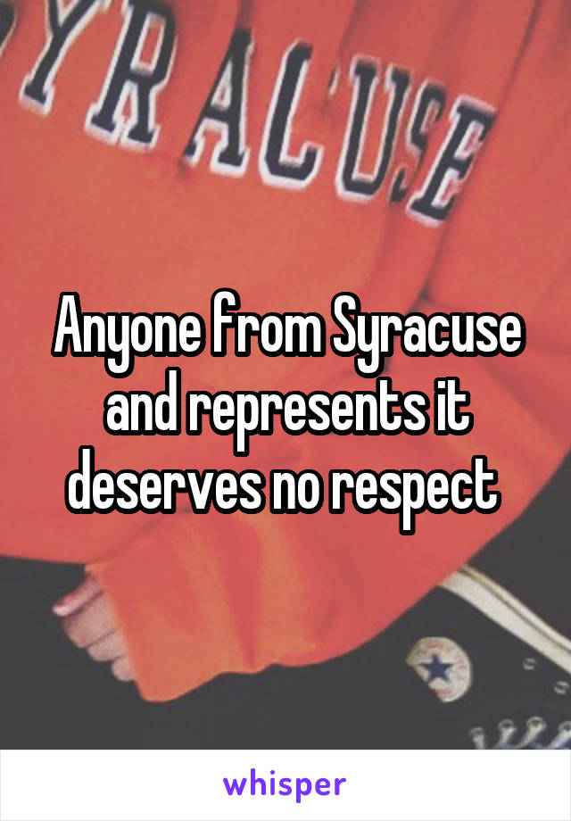 Anyone from Syracuse and represents it deserves no respect 