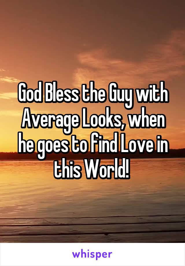 God Bless the Guy with Average Looks, when he goes to find Love in this World! 