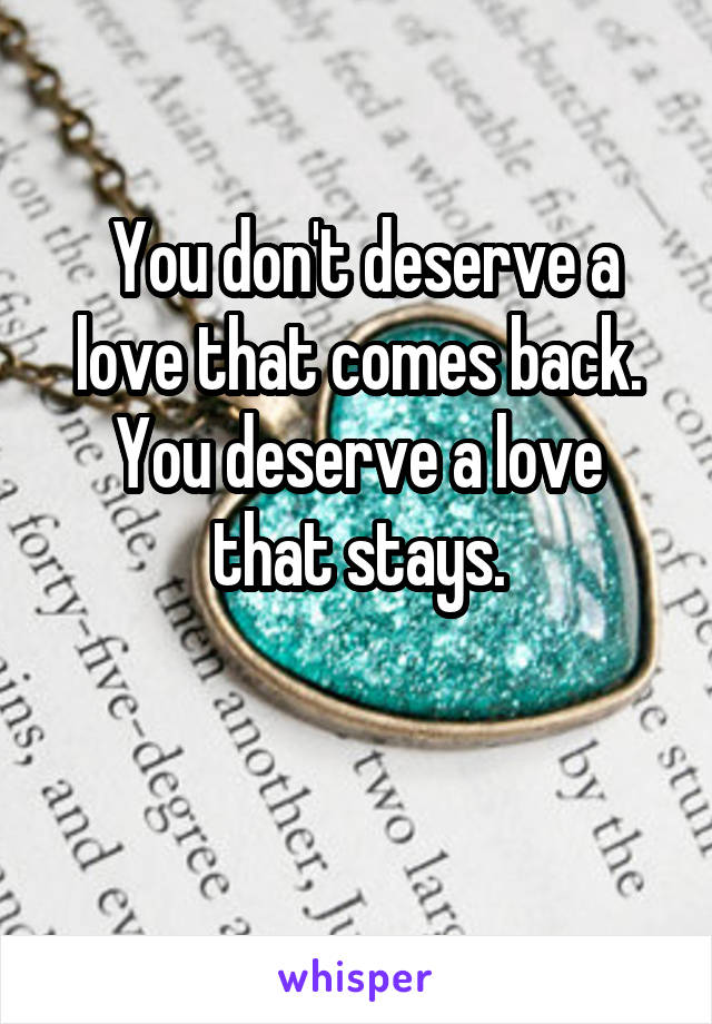  You don't deserve a love that comes back.
You deserve a love that stays.

