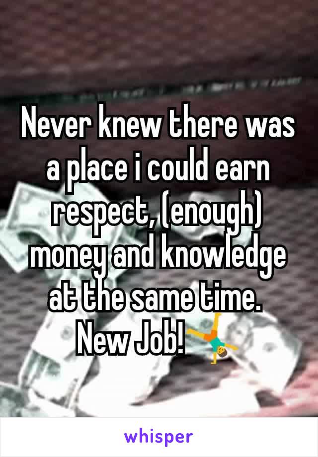 Never knew there was a place i could earn respect, (enough) money and knowledge at the same time. 
New Job!🤸