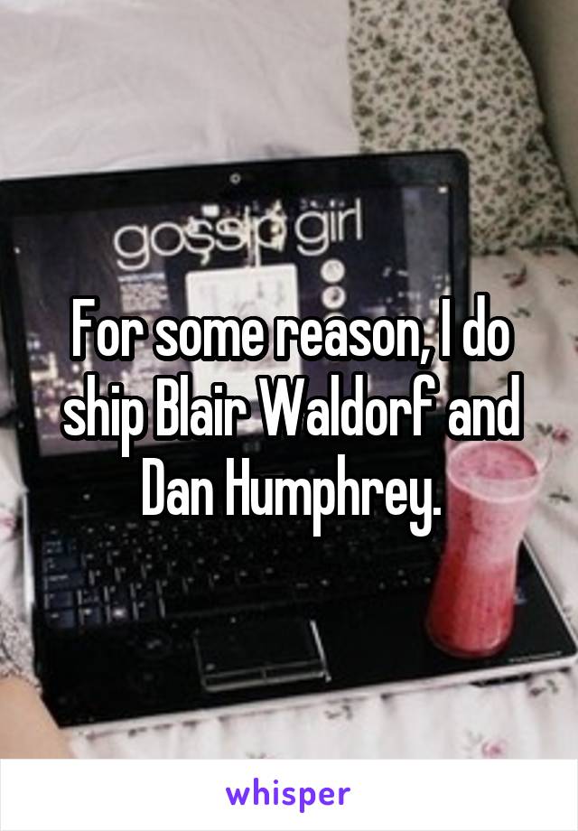 For some reason, I do ship Blair Waldorf and Dan Humphrey.