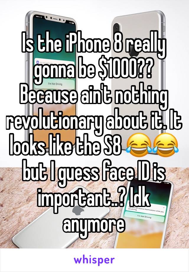 Is the iPhone 8 really gonna be $1000?? Because ain't nothing revolutionary about it. It looks like the S8 😂😂 but I guess face ID is important..? Idk anymore 
