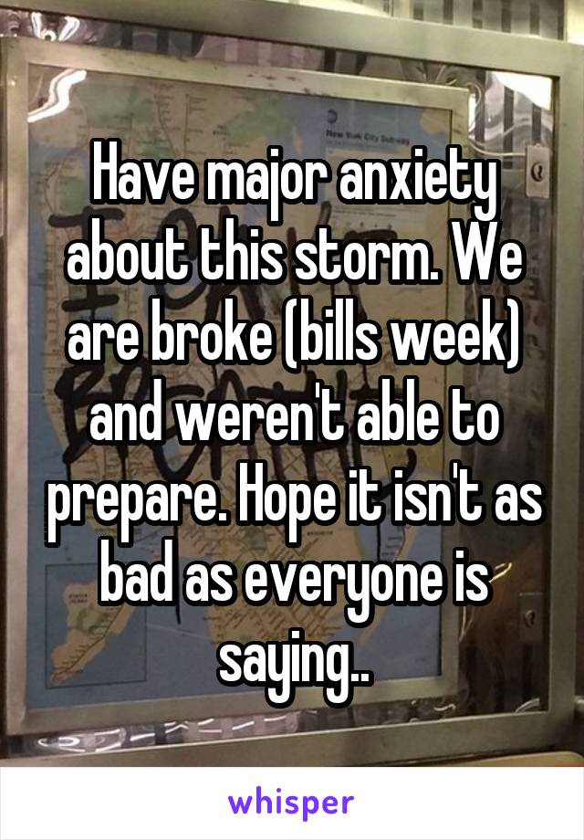 Have major anxiety about this storm. We are broke (bills week) and weren't able to prepare. Hope it isn't as bad as everyone is saying..