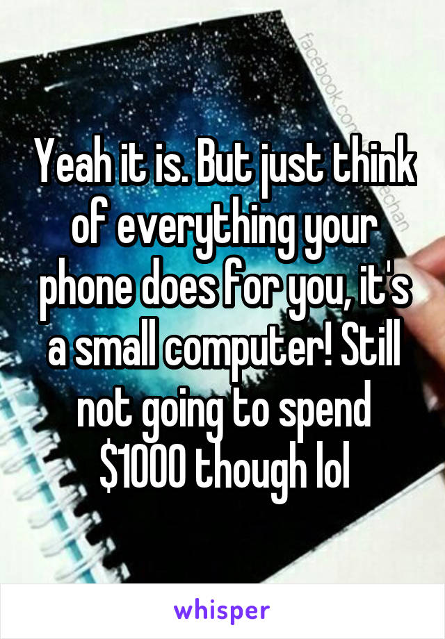 Yeah it is. But just think of everything your phone does for you, it's a small computer! Still not going to spend $1000 though lol