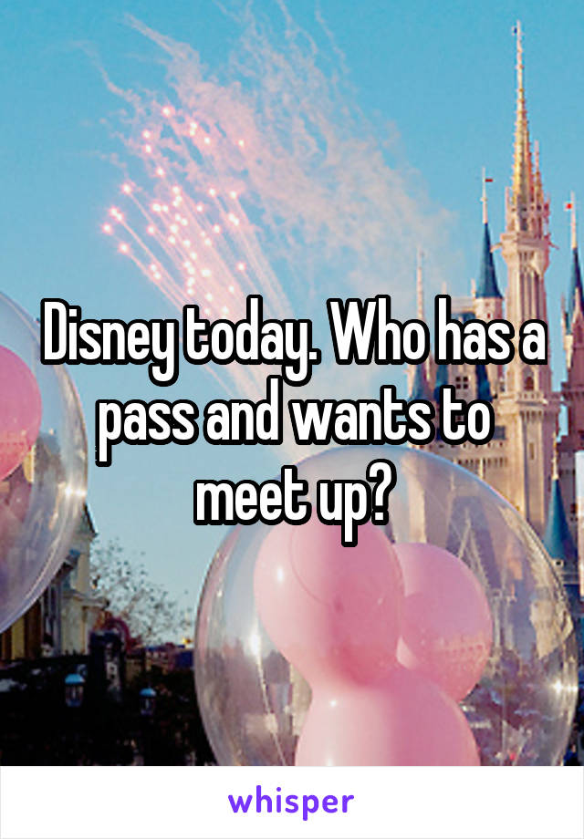 Disney today. Who has a pass and wants to meet up?