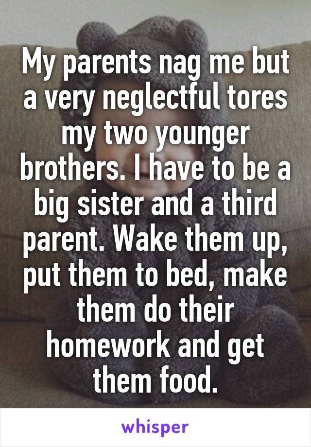 My parents nag me but a very neglectful tores my two younger brothers. I have to be a big sister and a third parent. Wake them up, put them to bed, make them do their homework and get them food.