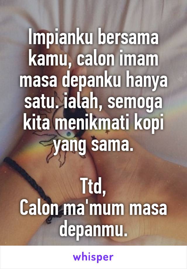 Impianku bersama kamu, calon imam masa depanku hanya satu. ialah, semoga kita menikmati kopi yang sama.

Ttd,
Calon ma'mum masa depanmu.