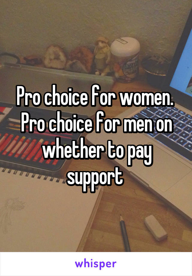 Pro choice for women. 
Pro choice for men on whether to pay support 