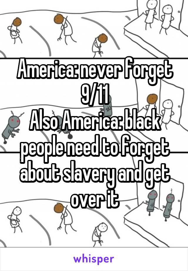 America: never forget 9/11
Also America: black people need to forget about slavery and get over it