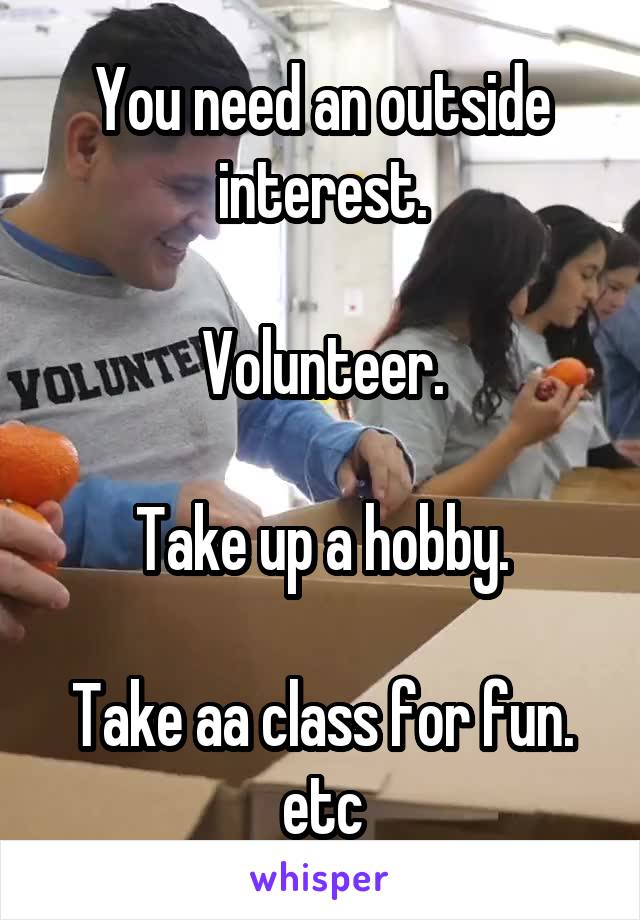 You need an outside interest.

Volunteer.

Take up a hobby.

Take aa class for fun.
etc