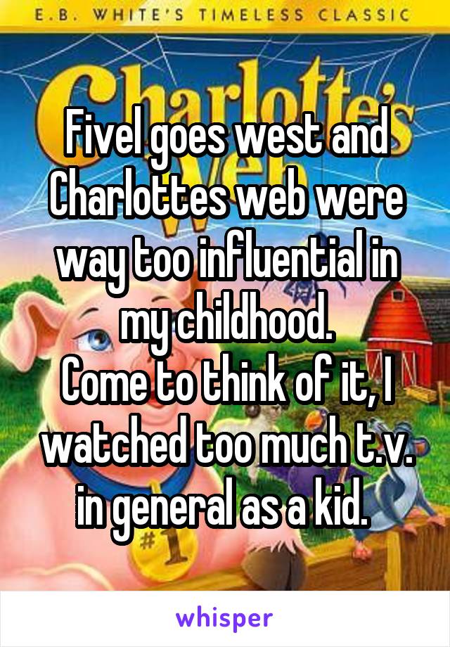 Fivel goes west and Charlottes web were way too influential in my childhood.
Come to think of it, I watched too much t.v. in general as a kid. 