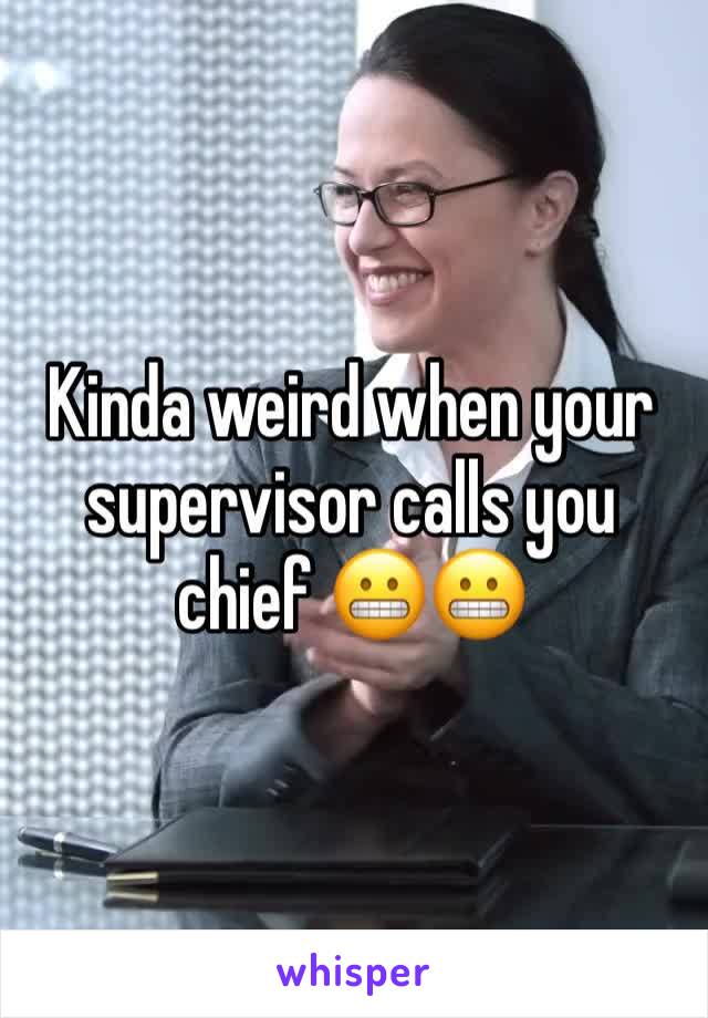 Kinda weird when your supervisor calls you chief 😬😬