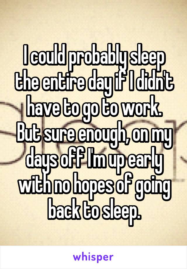 I could probably sleep the entire day if I didn't have to go to work.
But sure enough, on my days off I'm up early with no hopes of going back to sleep.