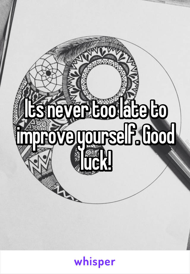 Its never too late to improve yourself. Good luck!