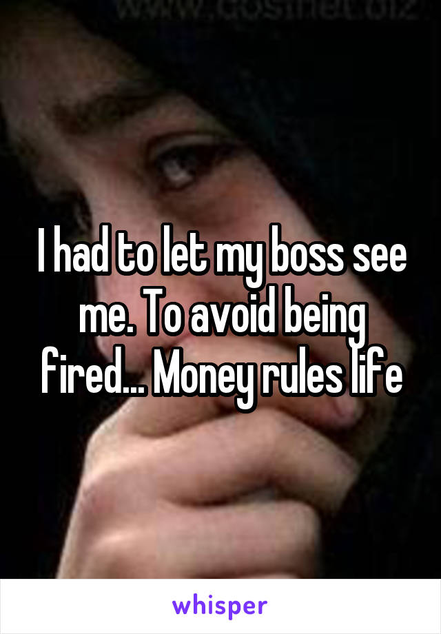 I had to let my boss see me. To avoid being fired... Money rules life